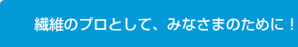 繊維のプロとして、みなさまのために!